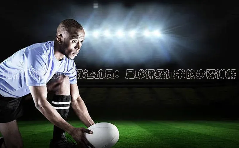天博平台app官方入口梯哥哥科技如何申请成为一级运动员：足球评级证书的步骤详解