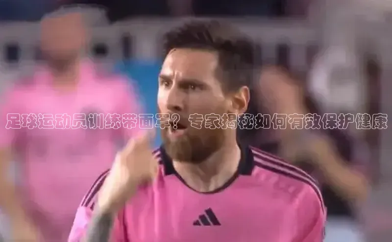 天博·综合体育官方app下载安装百度游戏开放平台足球运动员训练带面罩？专家揭秘如何有效保护健康