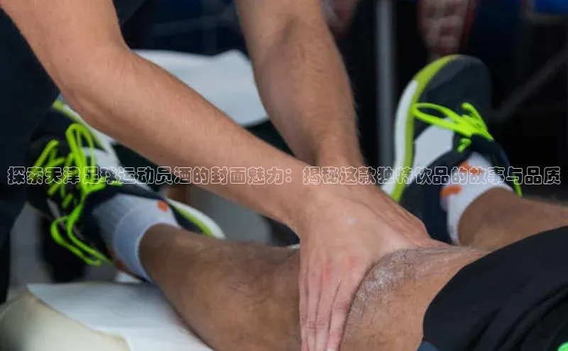 天博TB·体育登录入口轻美电器探索天津足球运动员酒的封面魅力：揭秘这款独特饮品的故事与品质