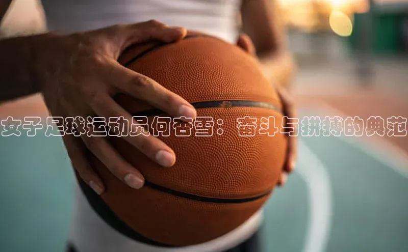 天博官网登录入口网址姚记科技女子足球运动员何杏雪：奋斗与拼搏的典范