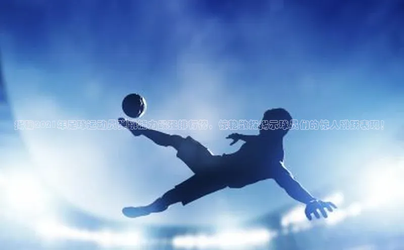 天博全站app网页版百度手机输入法揭秘2021年足球运动员弹跳能力最强排行榜，惊艳数据揭示球员们的惊人跳跃表现！