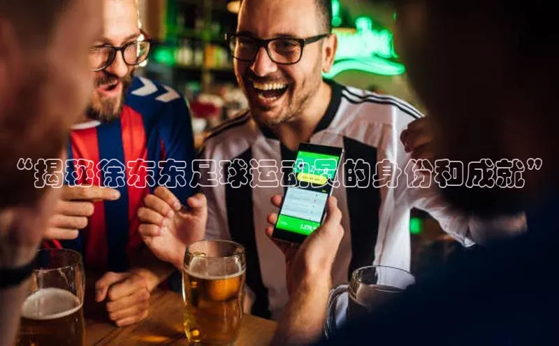 天博全站app网页版阿里尔公司“揭秘徐东东足球运动员的身份和成就”