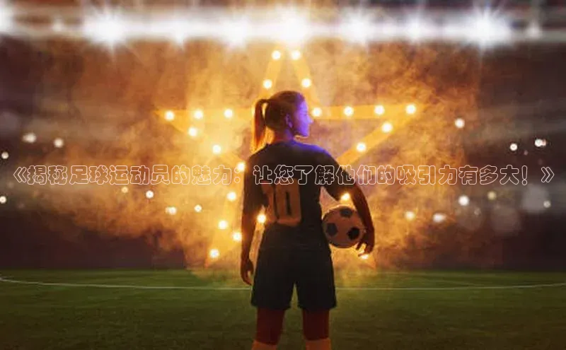 天博平台app官方入口百度大脑《揭秘足球运动员的魅力：让您了解他们的吸引力有多大！》