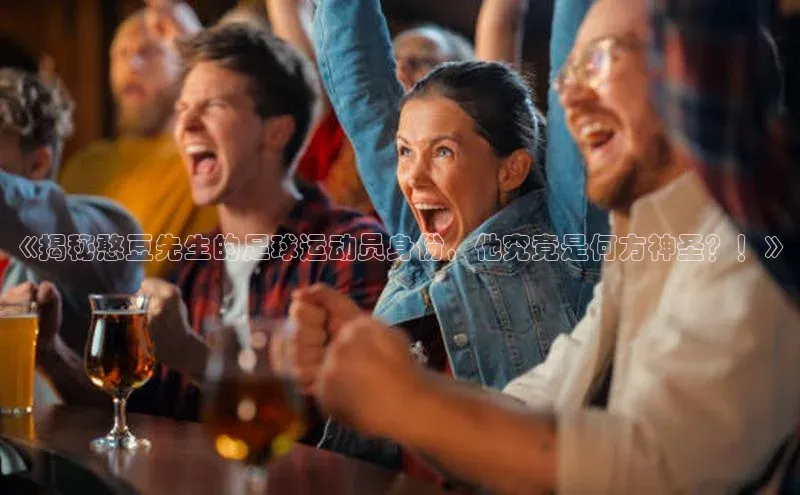 天博TB·体育登录入口ARGA公司《揭秘憨豆先生的足球运动员身份，他究竟是何方神圣？！》