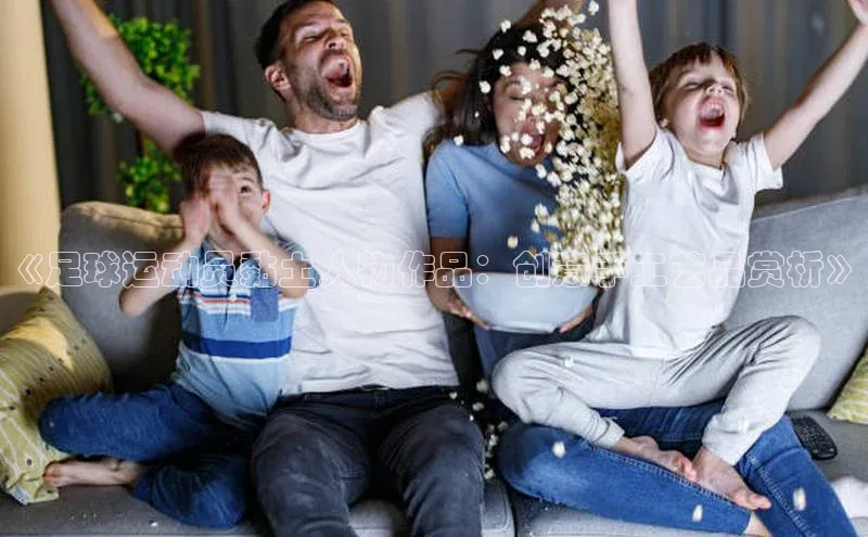 天博网页版在线登录入口滴滴出行《足球运动员黏土人物作品：创意手工艺品赏析》