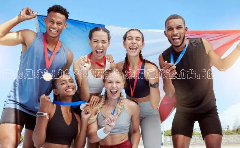 BOB天博app登录入口文心一言探索足球运动的科学研究：窥探足球运动背后的奥秘