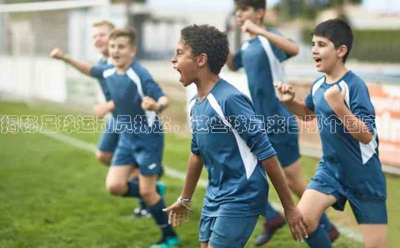 天博·综合体育华扬联众揭秘足球运动员抵达，这些球员来自哪个国家？
