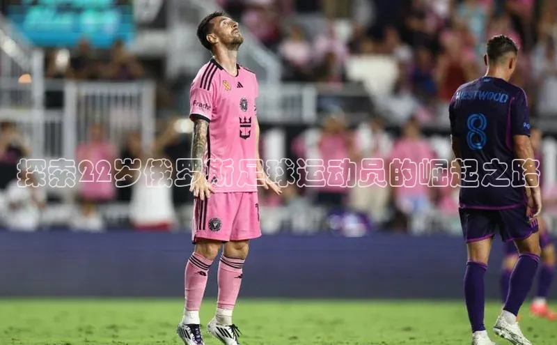 天博全站app登录入口壹网壹创探索22岁俄罗斯足球运动员的崛起之路