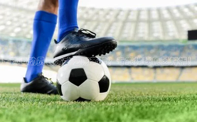 天博·体育登录入口网页版百度数据开放平台足球运动员表演才艺惹黄牌？专家揭秘原因解析！