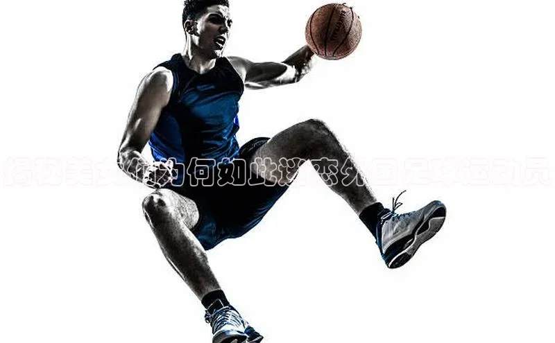 天博·中国官方网站雷柏科技揭秘美女们为何如此迷恋外国足球运动员