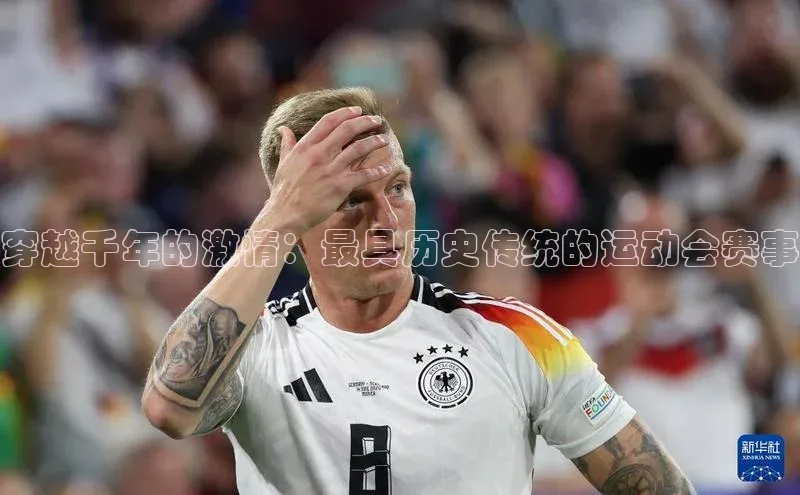 天博·综合体育小米穿越千年的激情：最具历史传统的运动会赛事