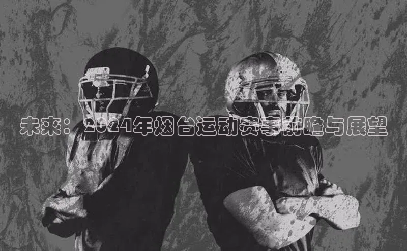 天博登录入口welcome顺丰未来：2024年烟台运动赛事前瞻与展望