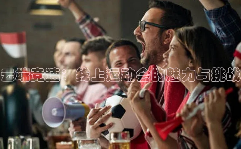 天博·综合体育官方app下载安装58同城云端竞速：线上运动会的魅力与挑战