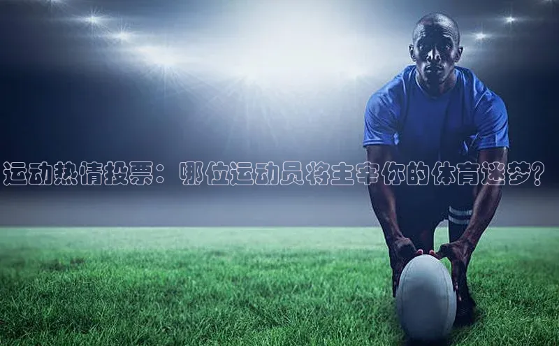 TB体育app官方网站百度教育运动热情投票：哪位运动员将主宰你的体育迷梦？