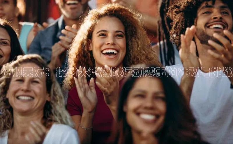 天博·体育全站app官网百度众测征服天际：探讨大型极限运动赛事的壮观与挑战