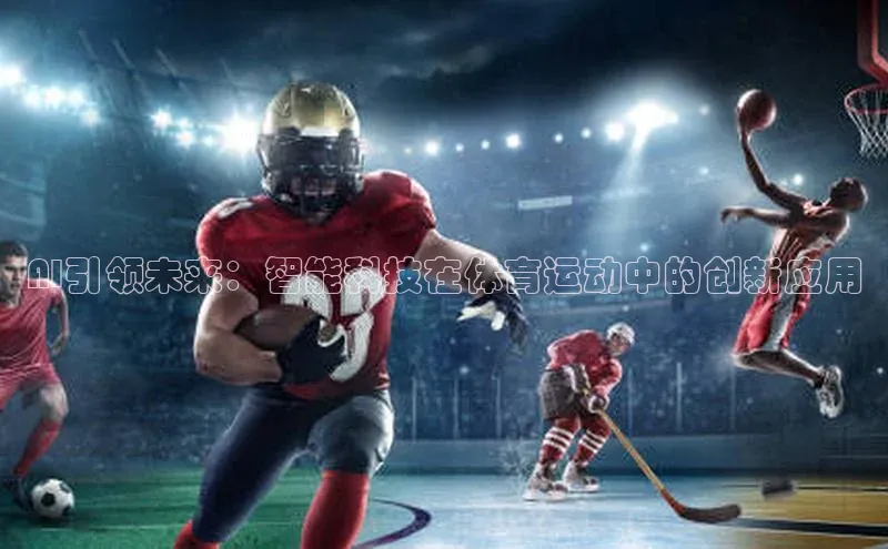 天博全站官网登录入口歌力思AI引领未来：智能科技在体育运动中的创新应用