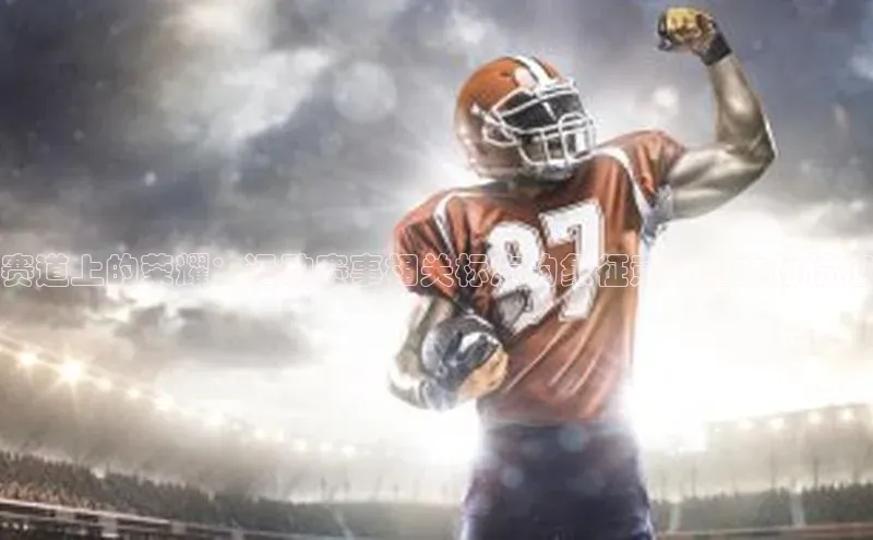 赛道上的荣耀：运动赛事相关标志的象征意义与文化价值