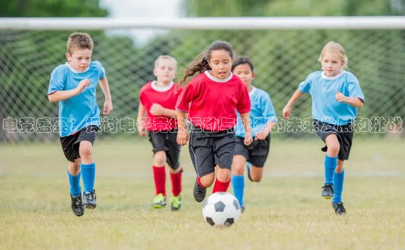 电竞盛宴：探讨电子竞技运动与比赛的未来发展和挑战