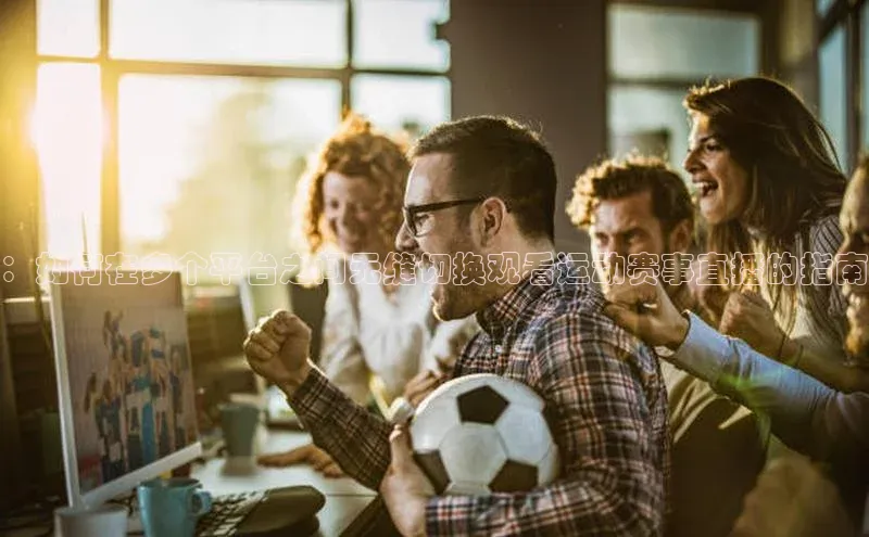 ：如何在多个平台之间无缝切换观看运动赛事直播的指南