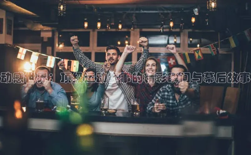 动感世界：顶级运动赛事的精彩瞬间与幕后故事