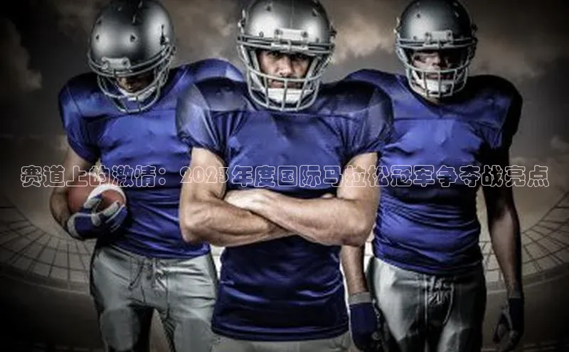 赛道上的激情：2023年度国际马拉松冠军争夺战亮点