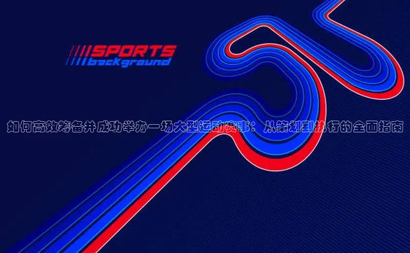 如何高效筹备并成功举办一场大型运动赛事：从策划到执行的全面指南