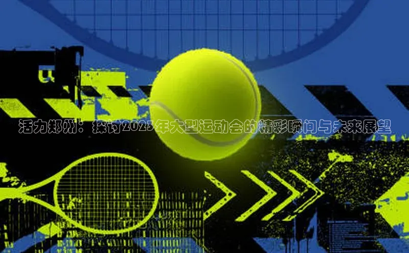 活力郑州：探讨2023年大型运动会的精彩瞬间与未来展望