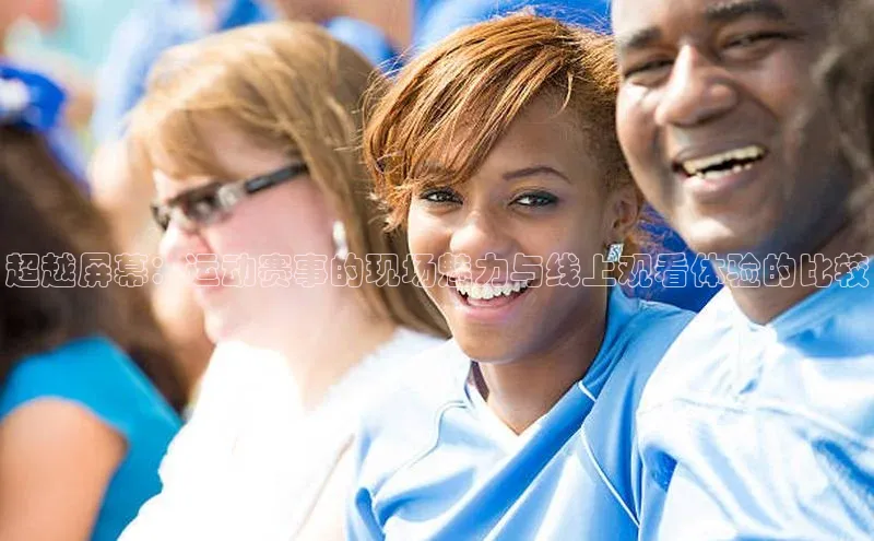 超越屏幕：运动赛事的现场魅力与线上观看体验的比较