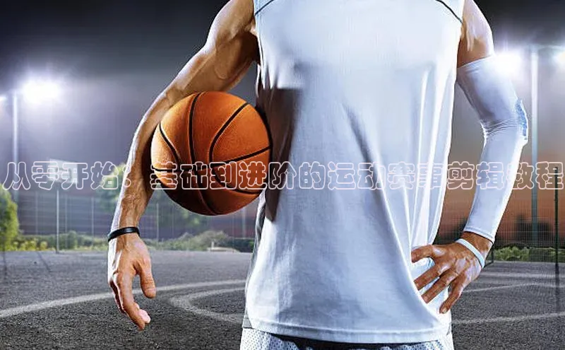 从零开始：基础到进阶的运动赛事剪辑教程