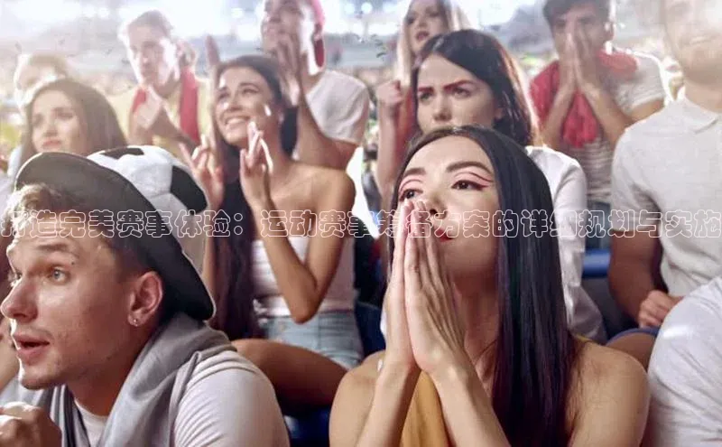 打造完美赛事体验：运动赛事筹备方案的详细规划与实施