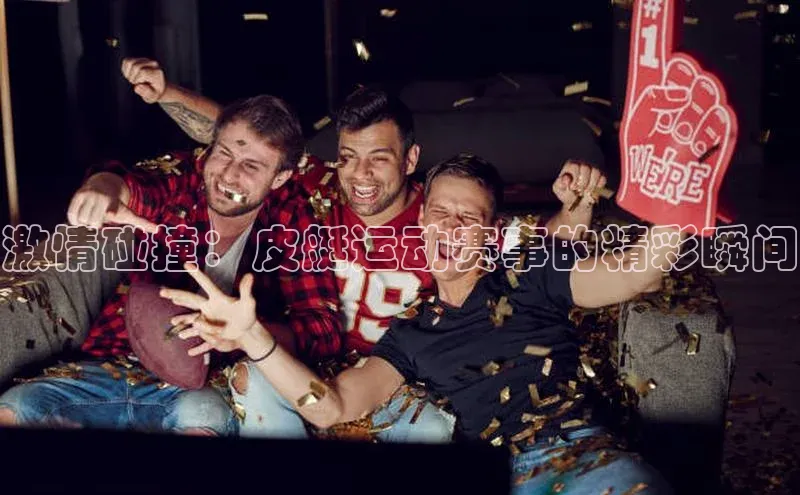 激情碰撞：皮艇运动赛事的精彩瞬间