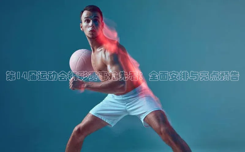 第14届运动会精彩赛事抢先看：全面安排与亮点预告
