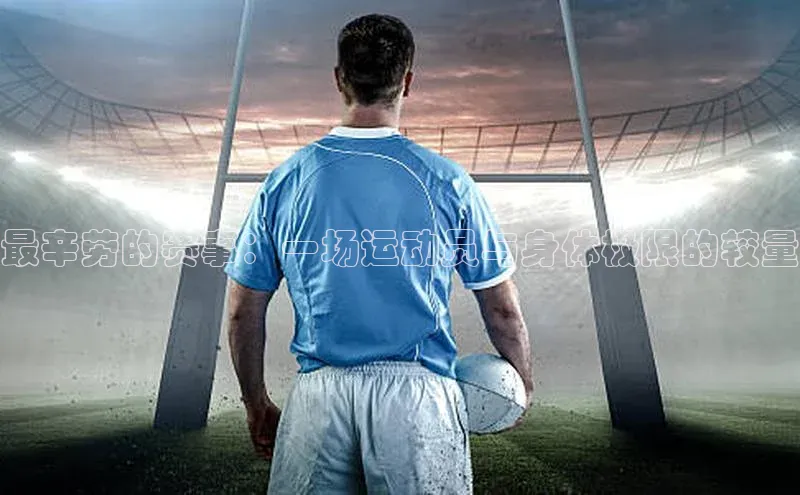 最辛劳的赛事：一场运动员与身体极限的较量