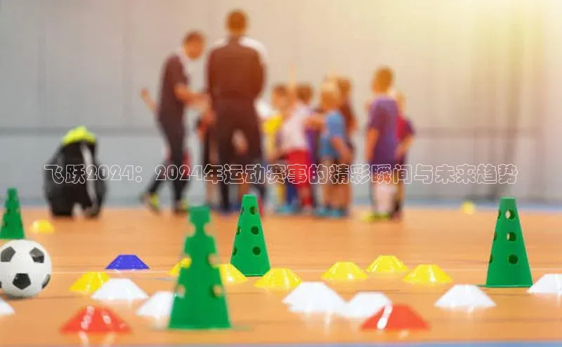 飞跃2024：2024年运动赛事的精彩瞬间与未来趋势