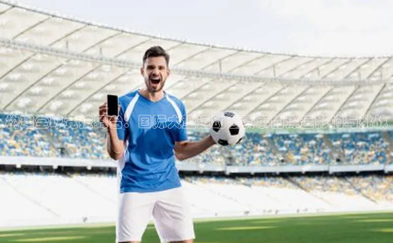 构建全球竞技舞台：国际大型运动会赛事的深远影响与挑战