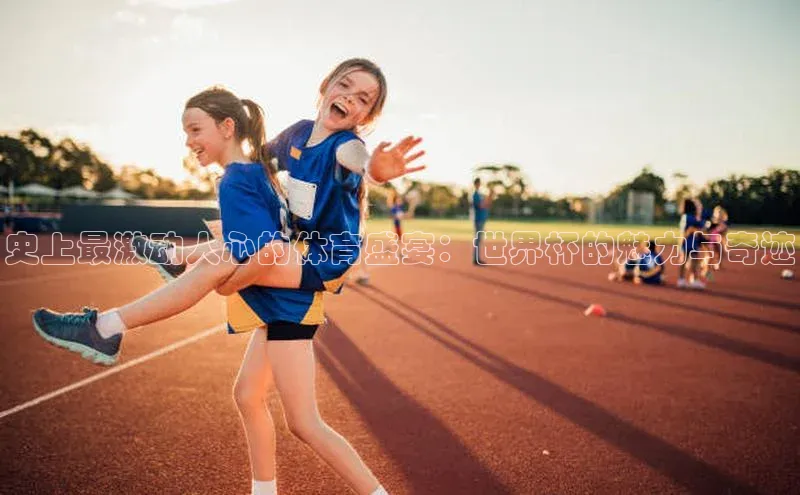 史上最激动人心的体育盛宴：世界杯的魅力与奇迹