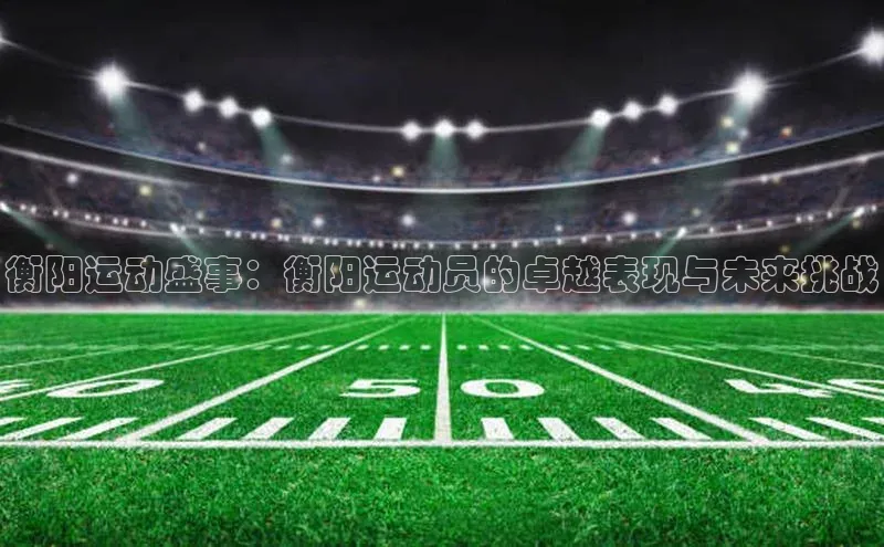 衡阳运动盛事：衡阳运动员的卓越表现与未来挑战