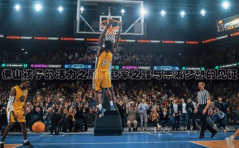 佛山孩子的活力之巅：冠军之路与未来梦想的见证