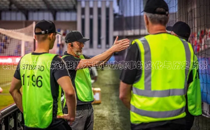 朝日对决：探讨朝鲜大型运动赛事的文化与历史背景