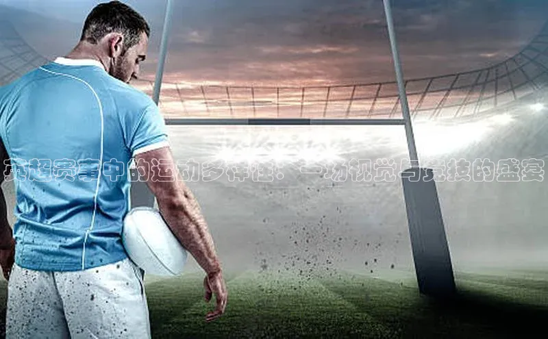 英超赛事中的运动多样性：一场视觉与竞技的盛宴