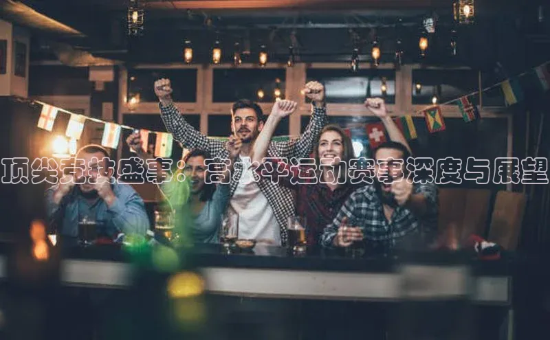 顶尖竞技盛事：高水平运动赛事深度与展望