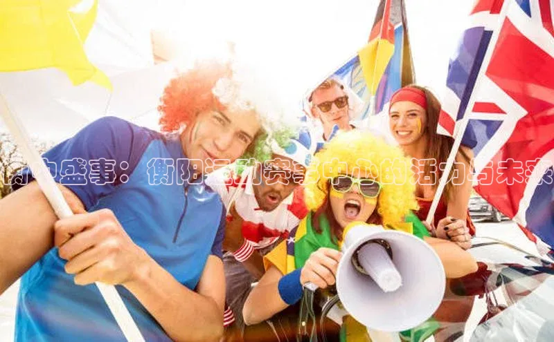 衡中盛事：衡阳运动赛事中心的活力与未来