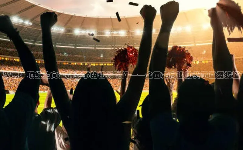 聚焦：顶级定向运动赛事的精彩瞬间——全面定向运动赛事直播报道