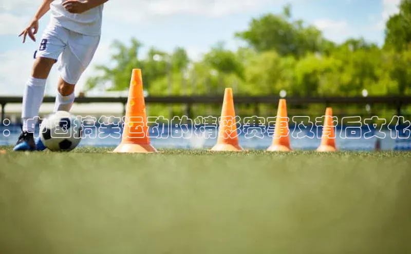 ：中国搞笑运动的精彩赛事及背后文化