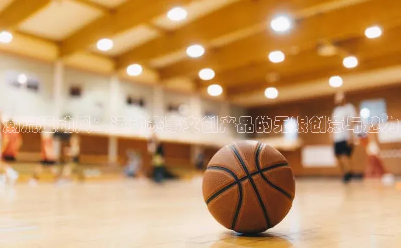 潮流运动风：运动赛事文创产品的无限创意与魅力