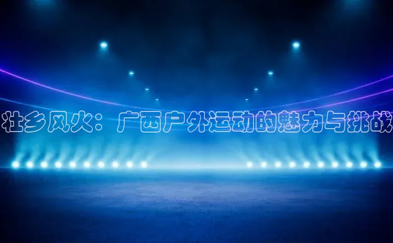 壮乡风火：广西户外运动的魅力与挑战