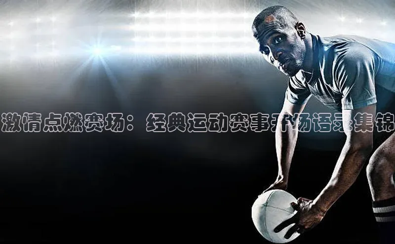 激情点燃赛场：经典运动赛事开场语录集锦