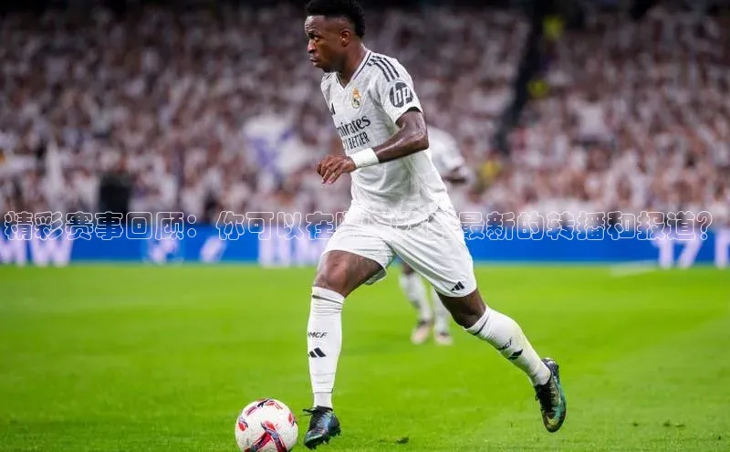 精彩赛事回顾：你可以在哪里找到最新的转播和报道？