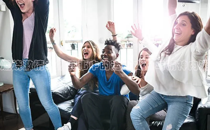 燃烧激情：燃赛事中的运动文化与精神内涵