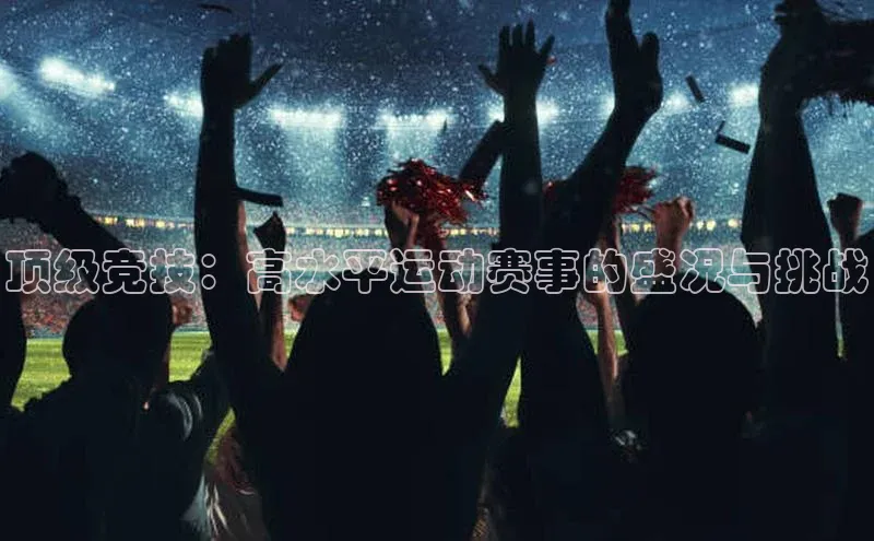 顶级竞技：高水平运动赛事的盛况与挑战